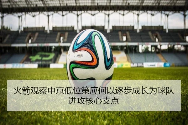 火箭观察申京低位策应何以逐步成长为球队进攻核心支点