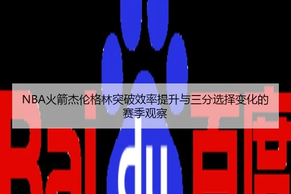 NBA火箭杰伦格林突破效率提升与三分选择变化的赛季观察