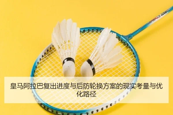 皇马阿拉巴复出进度与后防轮换方案的现实考量与优化路径