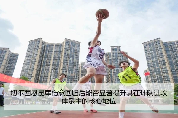 切尔西恩昆库伤愈回归后能否显著提升其在球队进攻体系中的核心地位