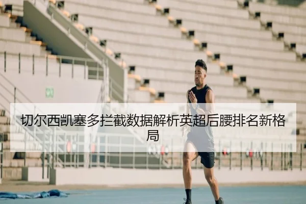 切尔西凯塞多拦截数据解析英超后腰排名新格局
