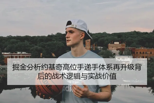 掘金分析约基奇高位手递手体系再升级背后的战术逻辑与实战价值