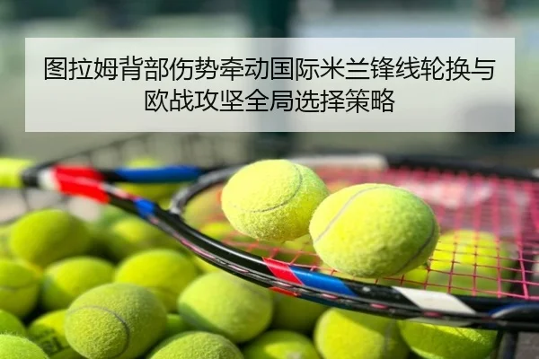 图拉姆背部伤势牵动国际米兰锋线轮换与欧战攻坚全局选择策略