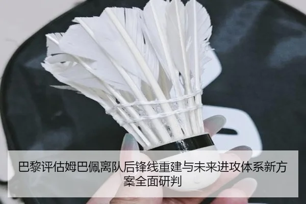 巴黎评估姆巴佩离队后锋线重建与未来进攻体系新方案全面研判