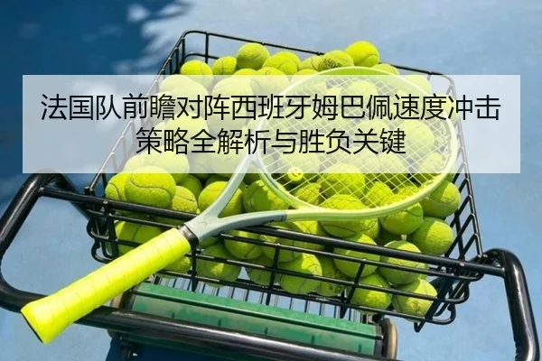 法国队前瞻对阵西班牙姆巴佩速度冲击策略全解析与胜负关键