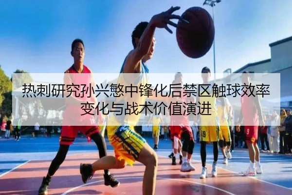热刺研究孙兴慜中锋化后禁区触球效率变化与战术价值演进