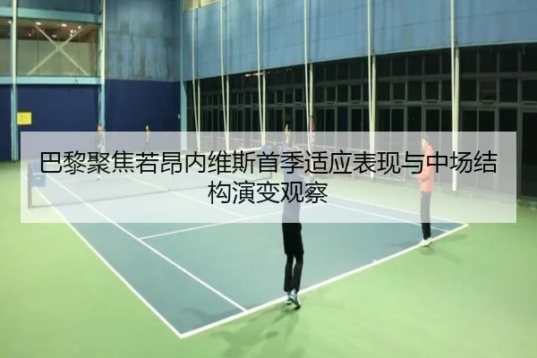 巴黎聚焦若昂内维斯首季适应表现与中场结构演变观察