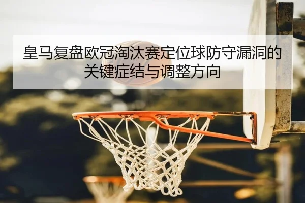 皇马复盘欧冠淘汰赛定位球防守漏洞的关键症结与调整方向