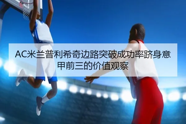 AC米兰普利希奇边路突破成功率跻身意甲前三的价值观察