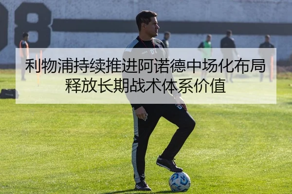 利物浦持续推进阿诺德中场化布局释放长期战术体系价值