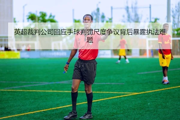 英超裁判公司回应手球判罚尺度争议背后暴露执法难题