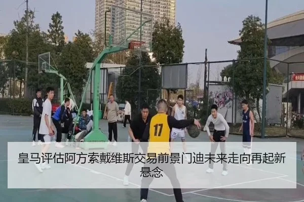 皇马评估阿方索戴维斯交易前景门迪未来走向再起新悬念