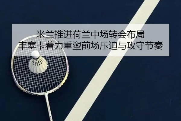 米兰推进荷兰中场转会布局 丰塞卡着力重塑前场压迫与攻守节奏