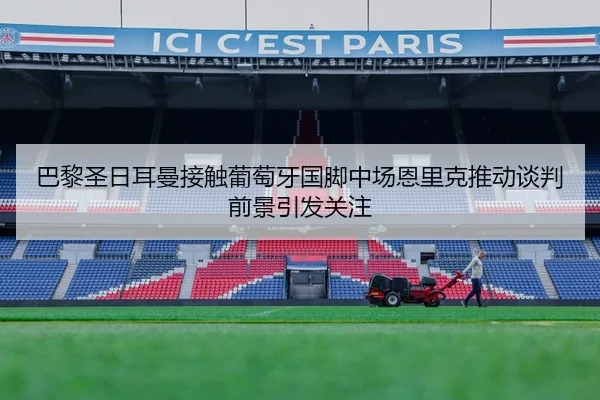 巴黎圣日耳曼接触葡萄牙国脚中场恩里克推动谈判前景引发关注